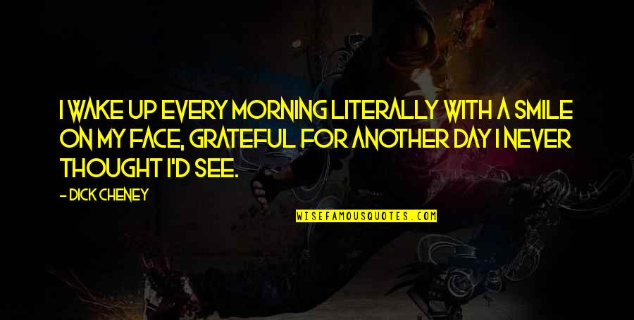 Lomberg And Del Quotes By Dick Cheney: I wake up every morning literally with a Lomberg And Del Quotes By Dick Cheney: I wake up every morning literally with a