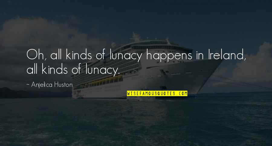 Lomljiva Vrata Quotes By Anjelica Huston: Oh, all kinds of lunacy happens in Ireland, Lomljiva Vrata Quotes By Anjelica Huston: Oh, all kinds of lunacy happens in Ireland,