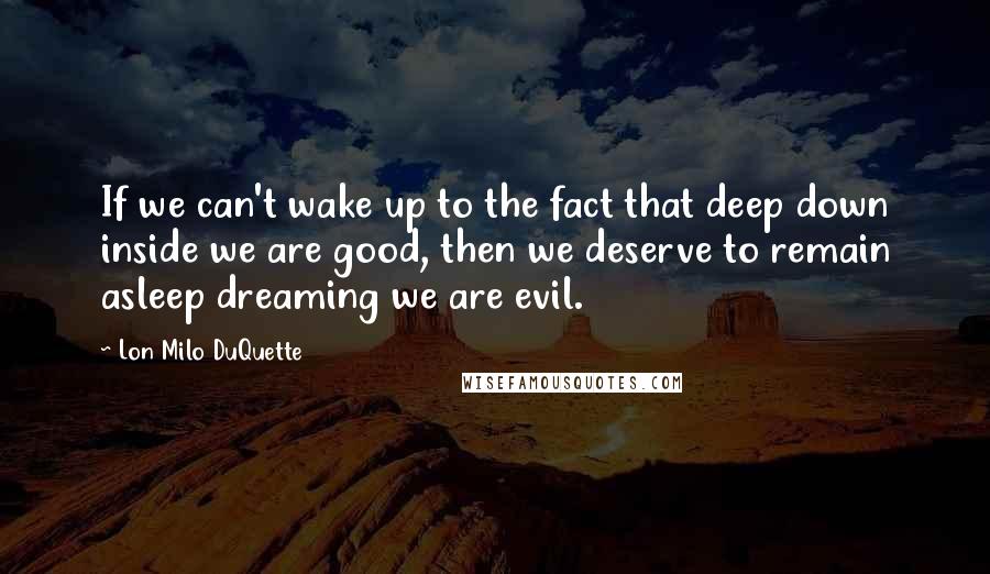 Lon Milo DuQuette quotes: If we can't wake up to the fact that deep down inside we are good, then we deserve to remain asleep dreaming we are evil.