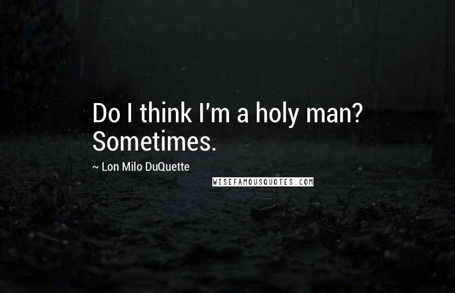 Lon Milo DuQuette quotes: Do I think I'm a holy man? Sometimes.