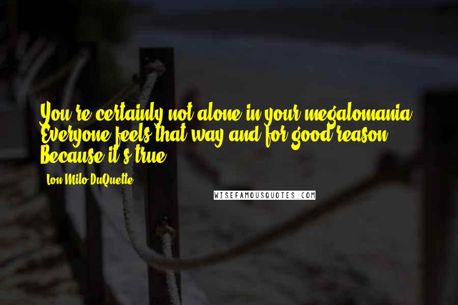 Lon Milo DuQuette quotes: You're certainly not alone in your megalomania. Everyone feels that way-and for good reason. Because it's true!