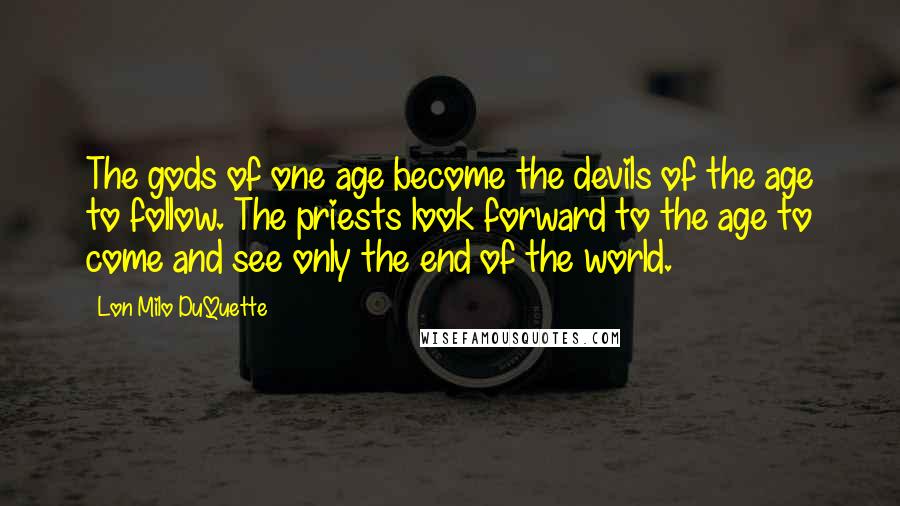 Lon Milo DuQuette quotes: The gods of one age become the devils of the age to follow. The priests look forward to the age to come and see only the end of the world.