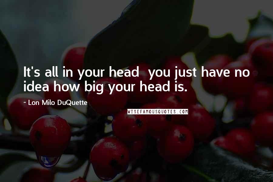 Lon Milo DuQuette quotes: It's all in your head you just have no idea how big your head is.