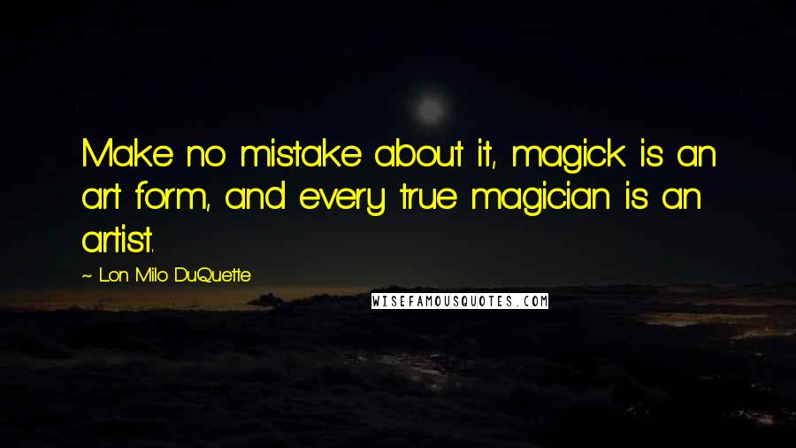 Lon Milo DuQuette quotes: Make no mistake about it, magick is an art form, and every true magician is an artist.