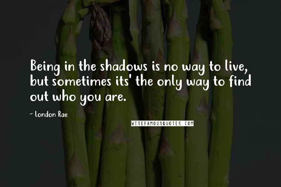 London Rae quotes: Being in the shadows is no way to live, but sometimes its' the only way to find out who you are.