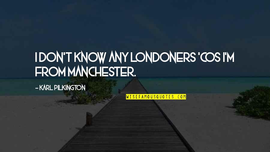 Londoners Quotes By Karl Pilkington: I don't know any Londoners 'cos I'm from