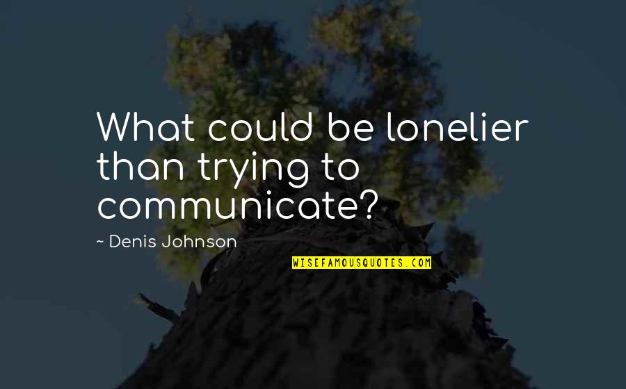 Lonelier Quotes By Denis Johnson: What could be lonelier than trying to communicate? Lonelier Quotes By Denis Johnson: What could be lonelier than trying to communicate?