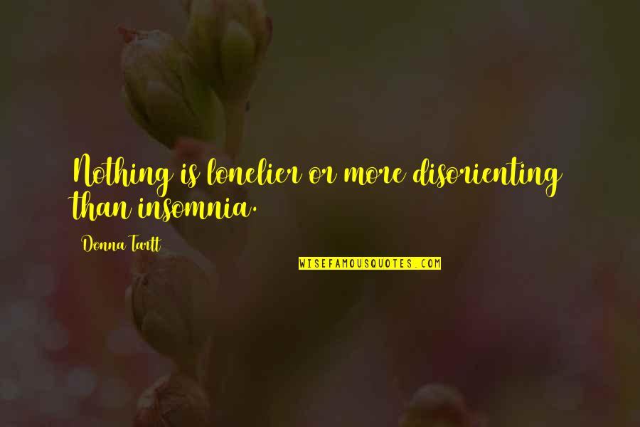 Lonelier Quotes By Donna Tartt: Nothing is lonelier or more disorienting than insomnia. Lonelier Quotes By Donna Tartt: Nothing is lonelier or more disorienting than insomnia.