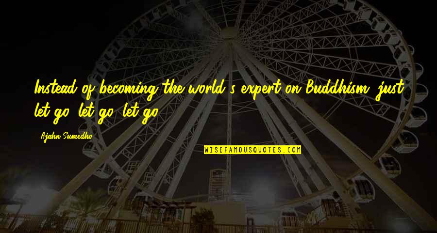 Loneliest Girl In The Universe Quotes By Ajahn Sumedho: Instead of becoming the world's expert on Buddhism,