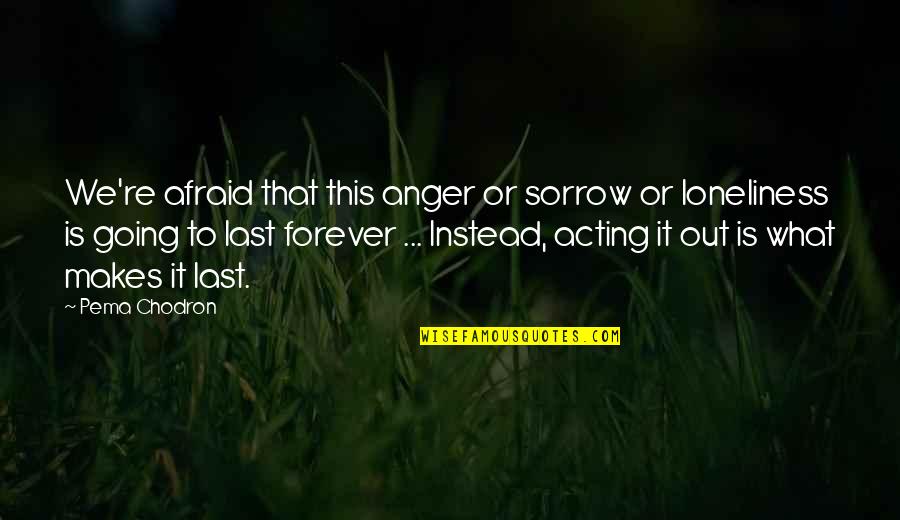 Loneliness And Anger Quotes By Pema Chodron: We're afraid that this anger or sorrow or Loneliness And Anger Quotes By Pema Chodron: We're afraid that this anger or sorrow or