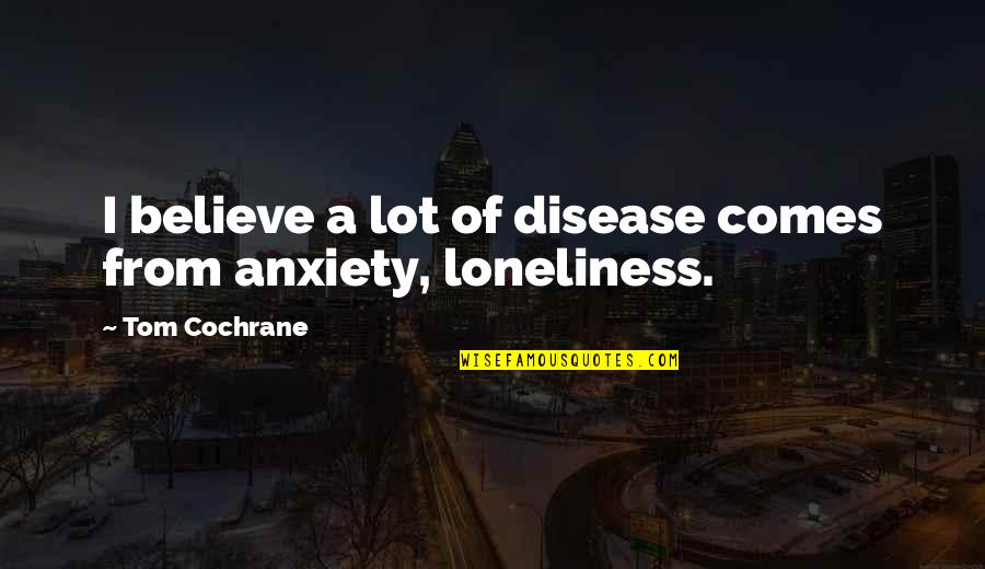 Loneliness And Anxiety Quotes By Tom Cochrane: I believe a lot of disease comes from