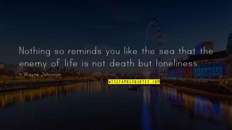 Loneliness And Death Quotes By Wayne Johnston: Nothing so reminds you like the sea that Loneliness And Death Quotes By Wayne Johnston: Nothing so reminds you like the sea that