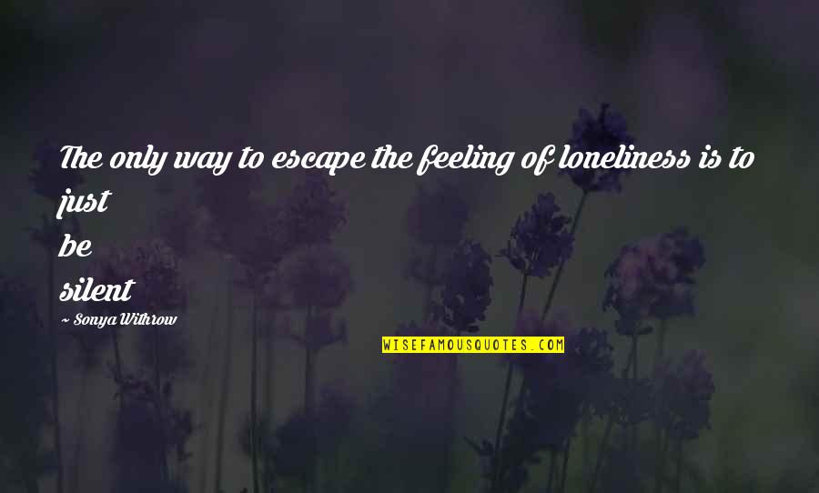 Loneliness And Silence Quotes By Sonya Withrow: The only way to escape the feeling of