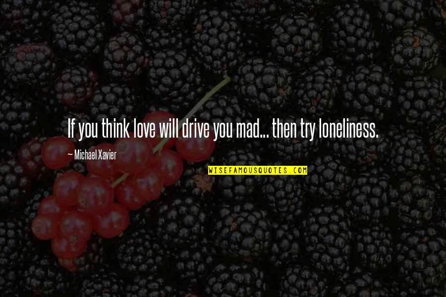 Loneliness Best Quotes By Michael Xavier: If you think love will drive you mad... Loneliness Best Quotes By Michael Xavier: If you think love will drive you mad...