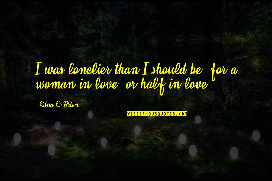 Loneliness In Love Quotes By Edna O'Brien: I was lonelier than I should be, for