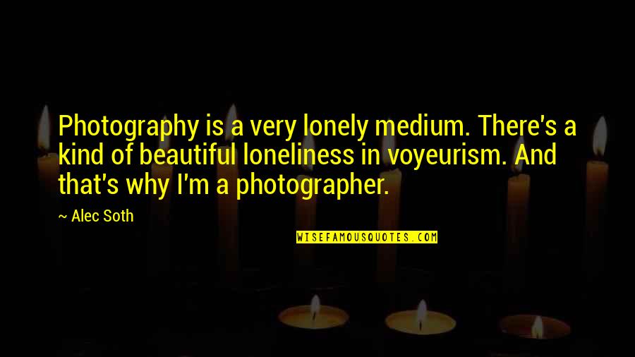Loneliness In Quotes By Alec Soth: Photography is a very lonely medium. There's a