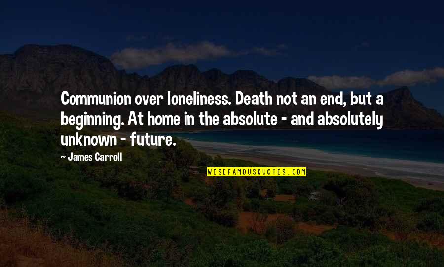 Loneliness In Quotes By James Carroll: Communion over loneliness. Death not an end, but Loneliness In Quotes By James Carroll: Communion over loneliness. Death not an end, but