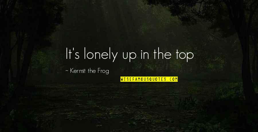 Loneliness In Quotes By Kermit The Frog: It's lonely up in the top Loneliness In Quotes By Kermit The Frog: It's lonely up in the top