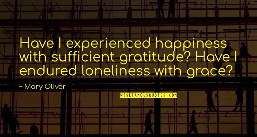 Loneliness Is Happiness Quotes By Mary Oliver: Have I experienced happiness with sufficient gratitude? Have