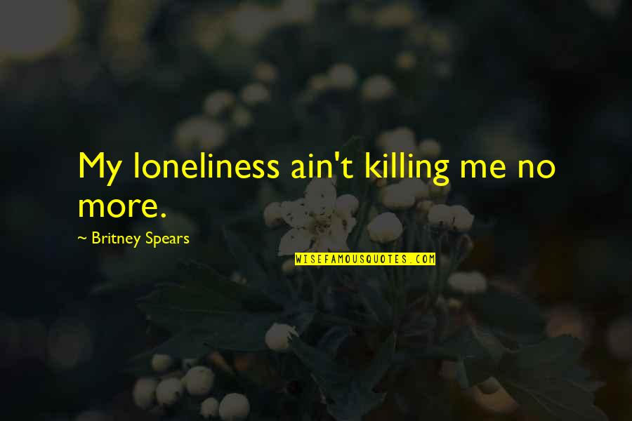 Loneliness Is Killing Me Quotes By Britney Spears: My loneliness ain't killing me no more. Loneliness Is Killing Me Quotes By Britney Spears: My loneliness ain't killing me no more.
