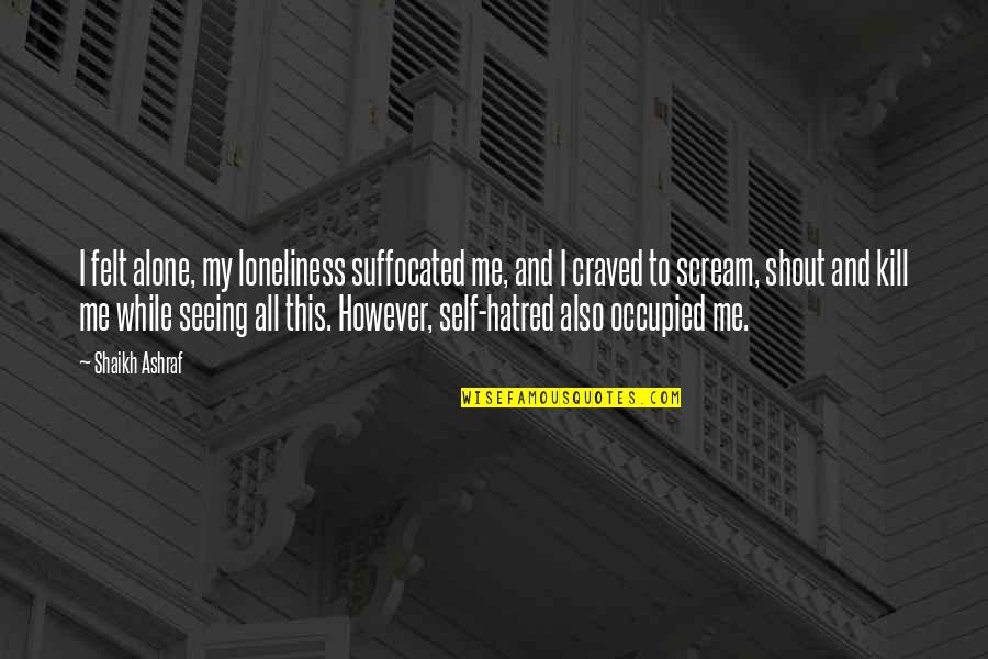 Loneliness Is Killing Me Quotes By Shaikh Ashraf: I felt alone, my loneliness suffocated me, and Loneliness Is Killing Me Quotes By Shaikh Ashraf: I felt alone, my loneliness suffocated me, and