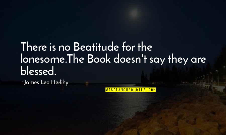 Loneliness Is Quotes By James Leo Herlihy: There is no Beatitude for the lonesome.The Book Loneliness Is Quotes By James Leo Herlihy: There is no Beatitude for the lonesome.The Book