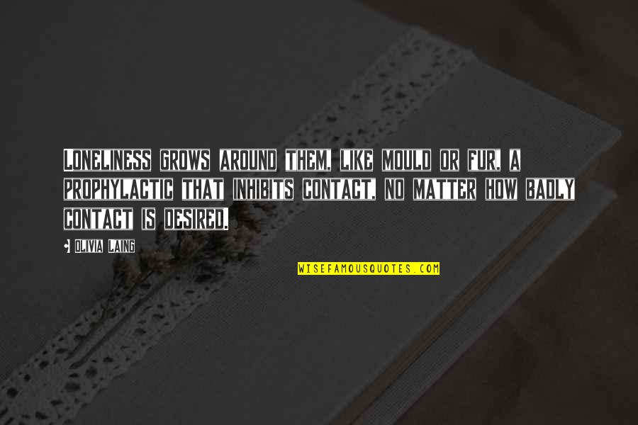 Loneliness Is Quotes By Olivia Laing: Loneliness grows around them, like mould or fur, Loneliness Is Quotes By Olivia Laing: Loneliness grows around them, like mould or fur,