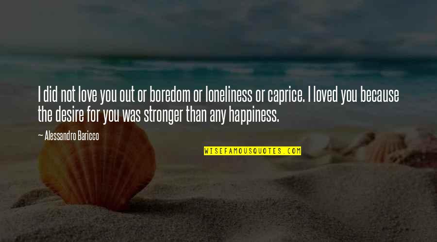 Loneliness Is The Best Quotes By Alessandro Baricco: I did not love you out or boredom