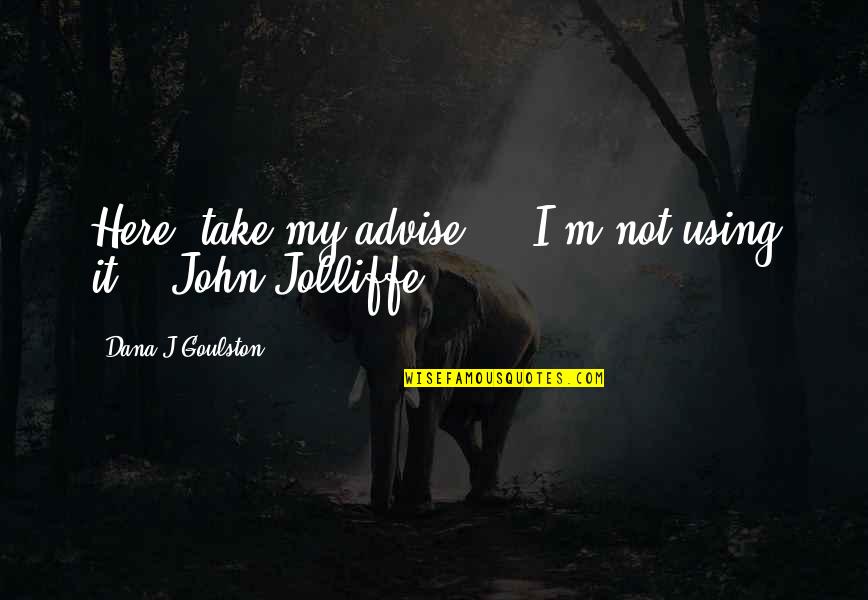 Loneliness Kills Me Quotes By Dana J Goulston: Here, take my advise ... I'm not using Loneliness Kills Me Quotes By Dana J Goulston: Here, take my advise ... I'm not using