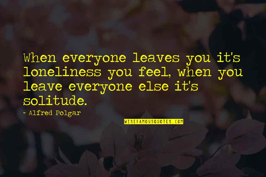 Loneliness Vs Solitude Quotes By Alfred Polgar: When everyone leaves you it's loneliness you feel,