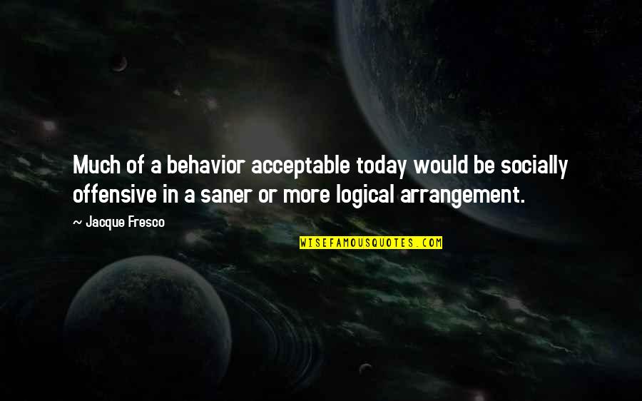 Lonely Corridor Quotes By Jacque Fresco: Much of a behavior acceptable today would be Lonely Corridor Quotes By Jacque Fresco: Much of a behavior acceptable today would be