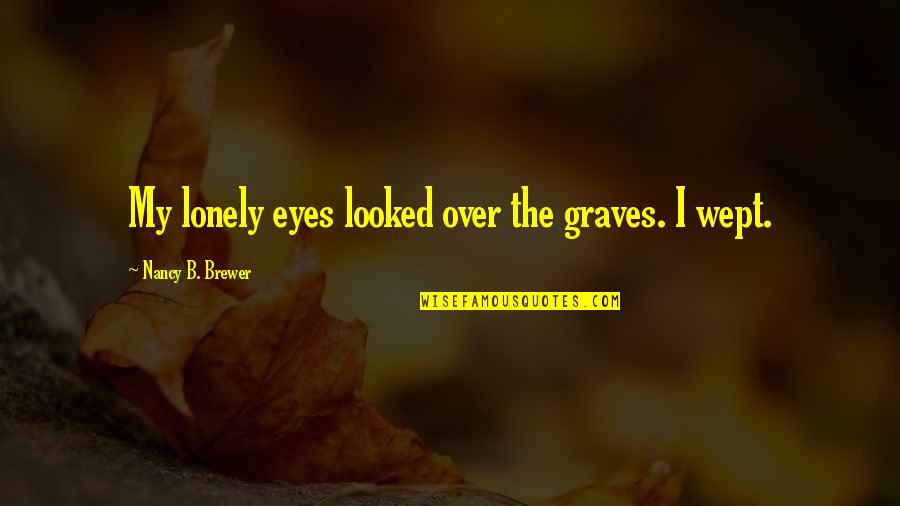 Lonely Eyes Quotes By Nancy B. Brewer: My lonely eyes looked over the graves. I