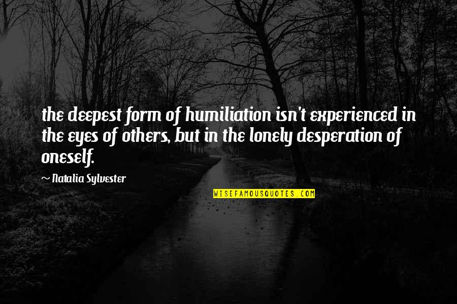 Lonely Eyes Quotes By Natalia Sylvester: the deepest form of humiliation isn't experienced in