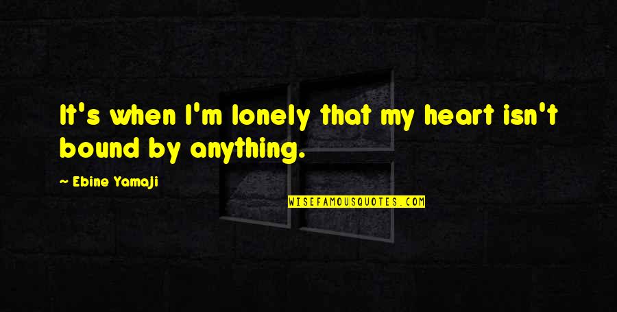 Lonely Heart Quotes By Ebine Yamaji: It's when I'm lonely that my heart isn't