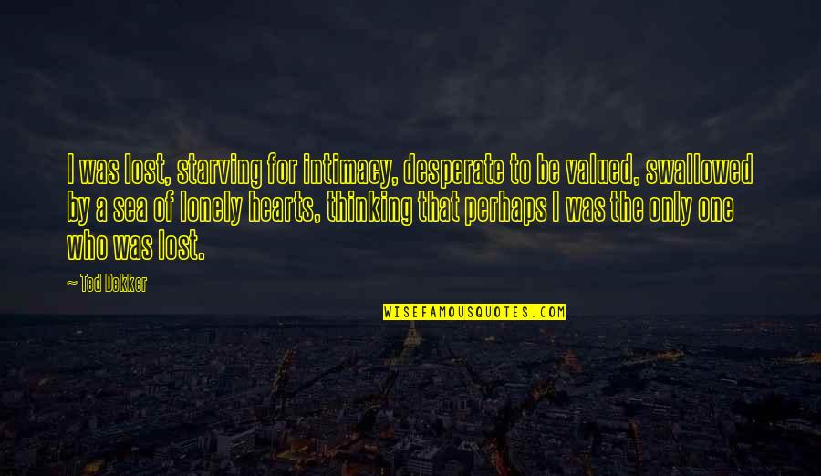 Lonely Hearts Quotes By Ted Dekker: I was lost, starving for intimacy, desperate to