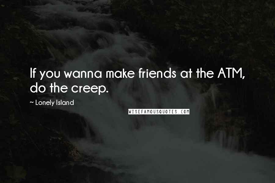 Lonely Island quotes: If you wanna make friends at the ATM, do the creep.