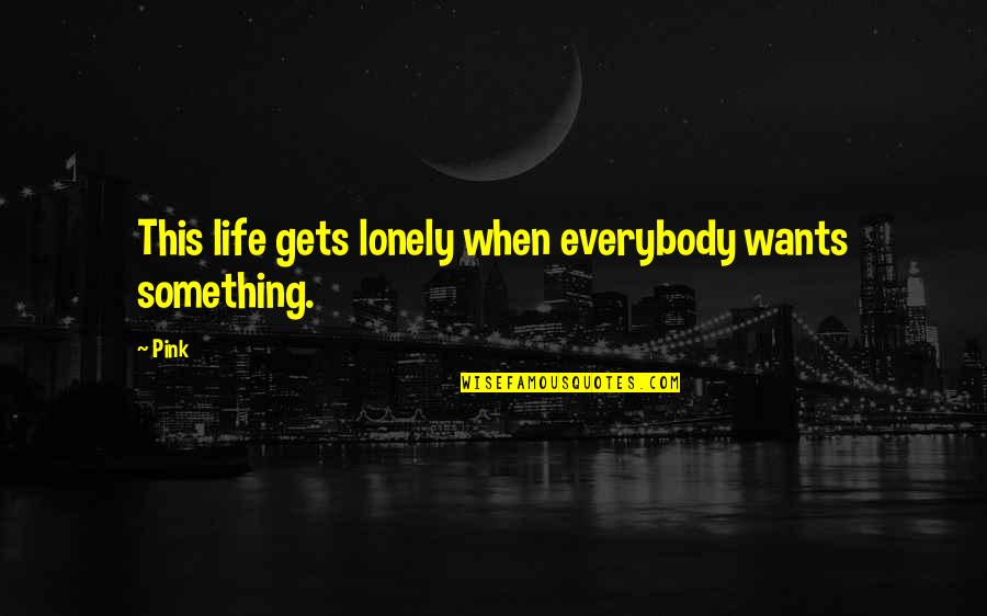 Lonely Life Quotes By Pink: This life gets lonely when everybody wants something.