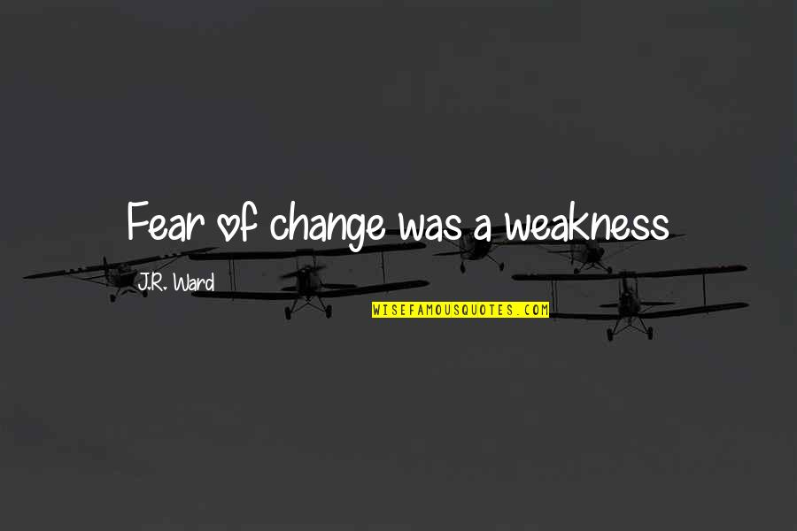Lonely Mistreated Quotes By J.R. Ward: Fear of change was a weakness Lonely Mistreated Quotes By J.R. Ward: Fear of change was a weakness