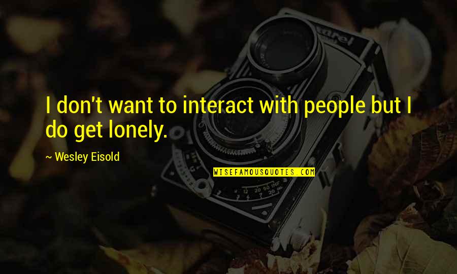 Lonely People Quotes By Wesley Eisold: I don't want to interact with people but