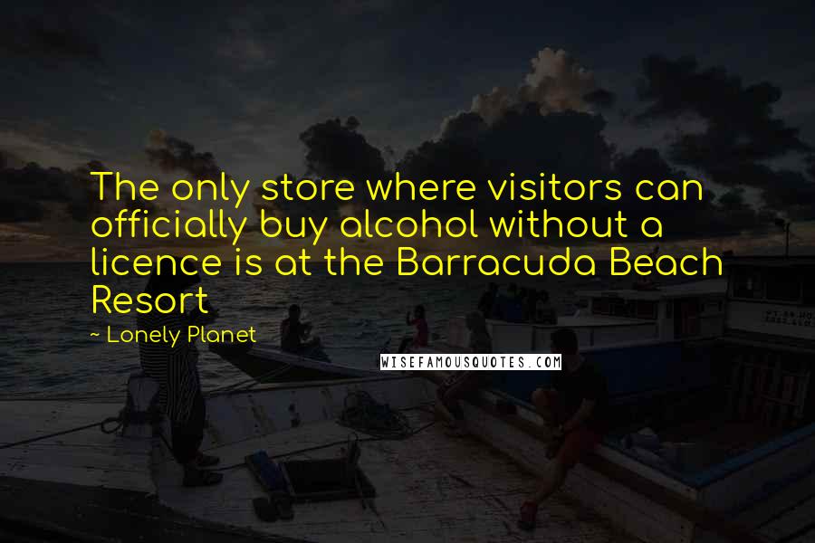 Lonely Planet quotes: The only store where visitors can officially buy alcohol without a licence is at the Barracuda Beach Resort