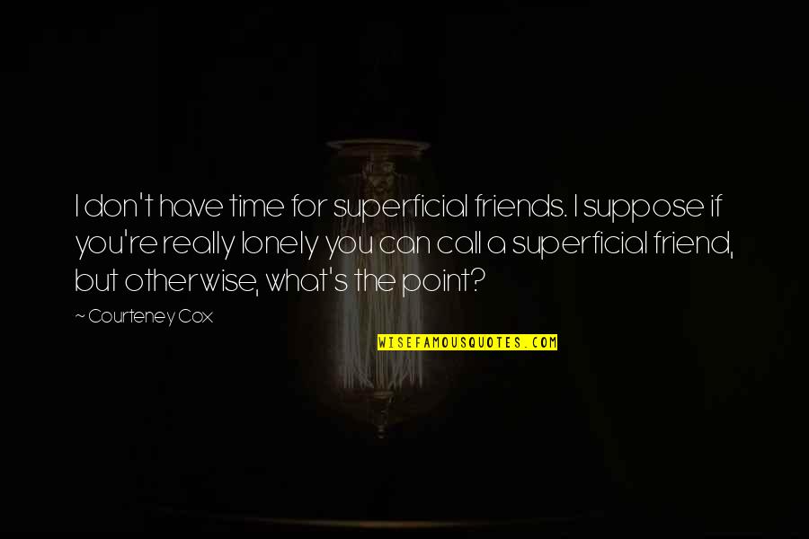 Lonely Without Friends Quotes By Courteney Cox: I don't have time for superficial friends. I Lonely Without Friends Quotes By Courteney Cox: I don't have time for superficial friends. I