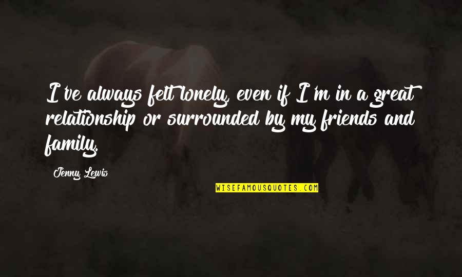 Lonely Without Friends Quotes By Jenny Lewis: I've always felt lonely, even if I'm in Lonely Without Friends Quotes By Jenny Lewis: I've always felt lonely, even if I'm in
