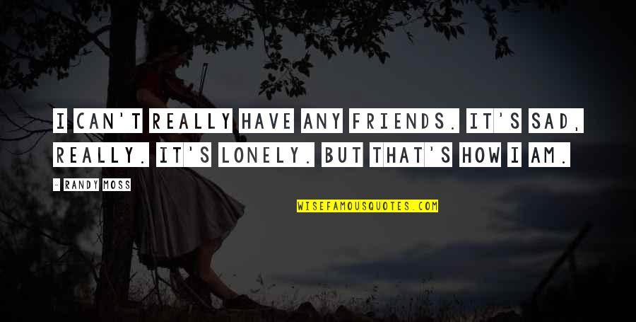 Lonely Without Friends Quotes By Randy Moss: I can't really have any friends. It's sad,