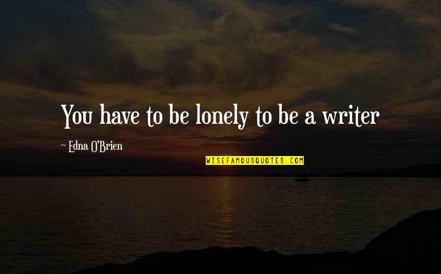 Lonely Writer Quotes By Edna O'Brien: You have to be lonely to be a Lonely Writer Quotes By Edna O'Brien: You have to be lonely to be a
