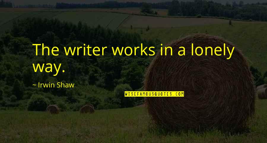 Lonely Writer Quotes By Irwin Shaw: The writer works in a lonely way. Lonely Writer Quotes By Irwin Shaw: The writer works in a lonely way.