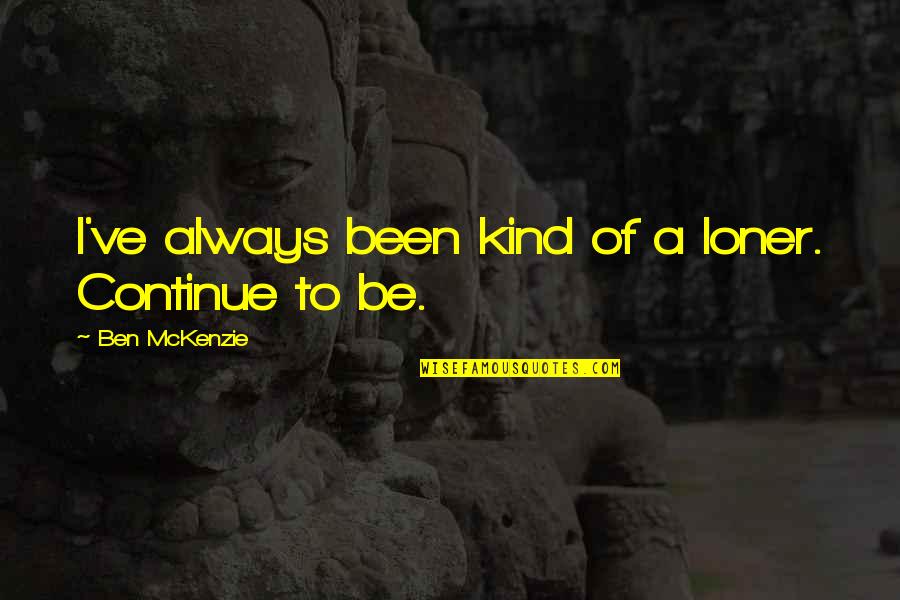 Loner Quotes By Ben McKenzie: I've always been kind of a loner. Continue Loner Quotes By Ben McKenzie: I've always been kind of a loner. Continue