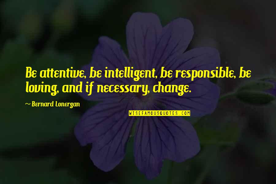 Lonergan Bernard Quotes By Bernard Lonergan: Be attentive, be intelligent, be responsible, be loving, Lonergan Bernard Quotes By Bernard Lonergan: Be attentive, be intelligent, be responsible, be loving,