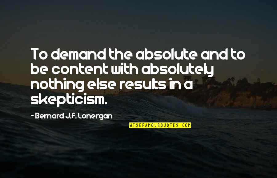 Lonergan Quotes By Bernard J.F. Lonergan: To demand the absolute and to be content Lonergan Quotes By Bernard J.F. Lonergan: To demand the absolute and to be content