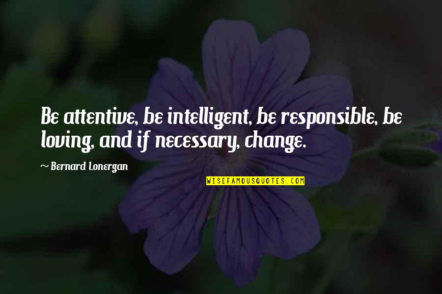 Lonergan Quotes By Bernard Lonergan: Be attentive, be intelligent, be responsible, be loving,