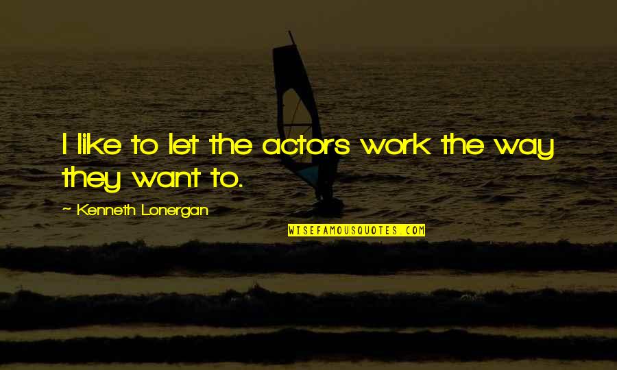 Lonergan Quotes By Kenneth Lonergan: I like to let the actors work the Lonergan Quotes By Kenneth Lonergan: I like to let the actors work the